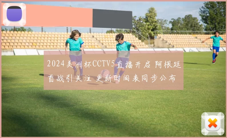 2024美洲杯CCTV5直播开启 阿根廷首战引关注 更新时间表同步公布