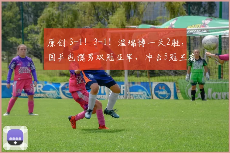 原创 3-1！3-1！温瑞博一天2胜，国乒包揽男双冠亚军，冲击5冠王有戏，附4强赛程