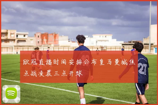 欧冠直播时间安排公布皇马曼城焦点战凌晨三点开球