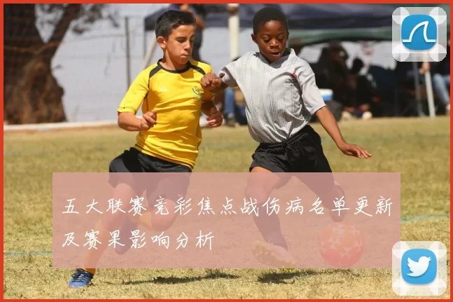 五大联赛竞彩焦点战伤病名单更新及赛果影响分析