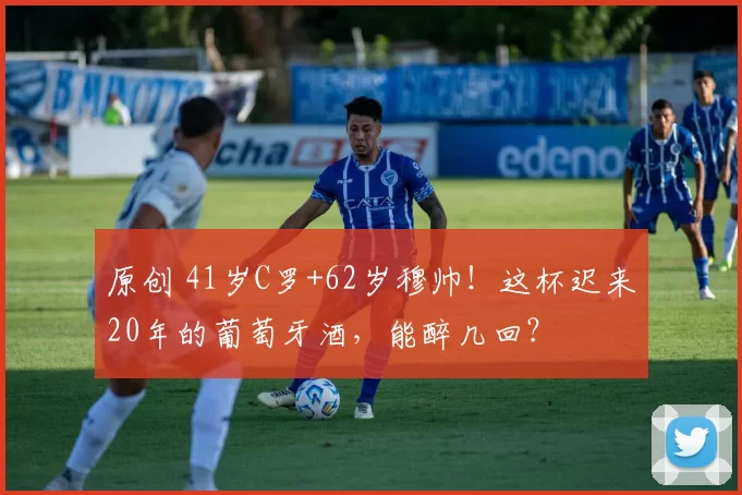 原创 41岁C罗+62岁穆帅！这杯迟来20年的葡萄牙酒，能醉几回？