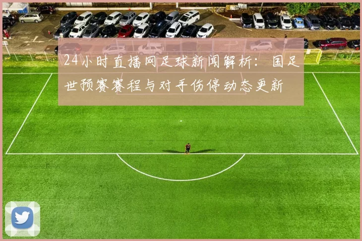 24小时直播网足球新闻解析：国足世预赛赛程与对手伤停动态更新