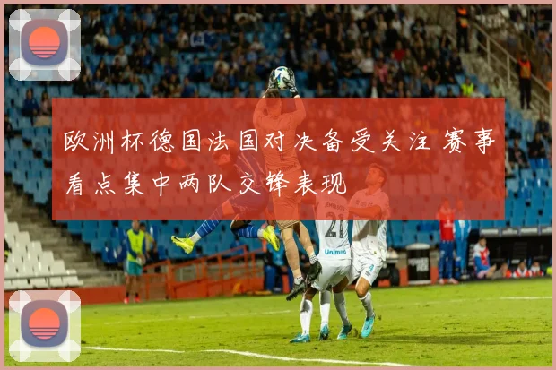 欧洲杯德国法国对决备受关注 赛事看点集中两队交锋表现