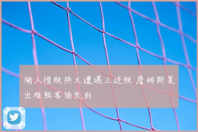 湖人惜败热火遭遇三连败 詹姆斯复出难阻客场失利