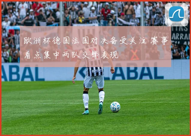 欧洲杯德国法国对决备受关注 赛事看点集中两队交锋表现