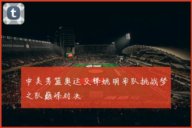 中美男篮奥运交锋姚明率队挑战梦之队巅峰对决