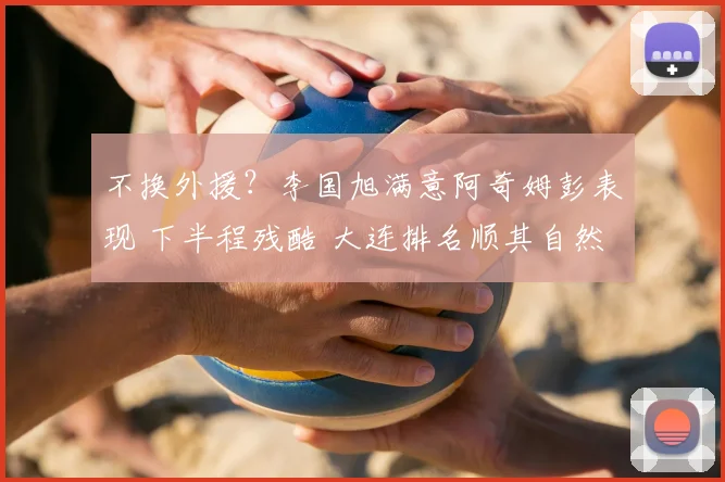 不换外援?李国旭满意阿奇姆彭表现 下半程残酷 大连排名顺其自然