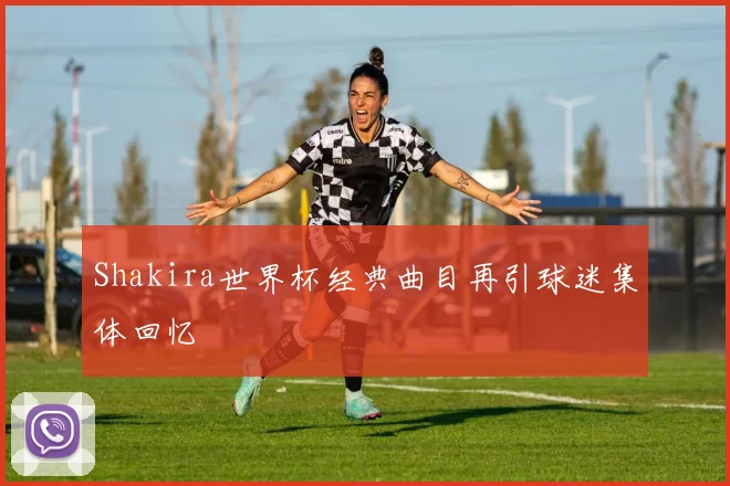 Shakira世界杯经典曲目再引球迷集体回忆