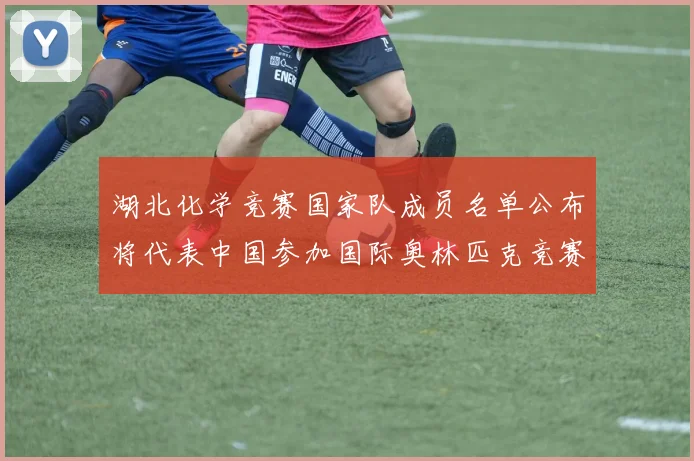 湖北化学竞赛国家队成员名单公布将代表中国参加国际奥林匹克竞赛