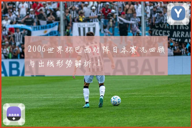 2006世界杯巴西对阵日本赛况回顾与出线形势解析_1