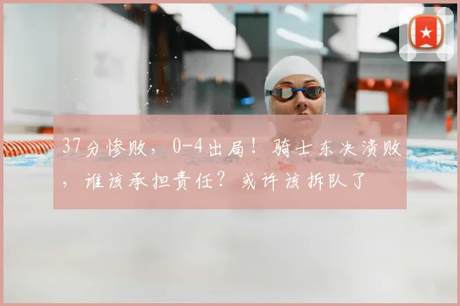 37分惨败,0-4出局!骑士东决溃败,谁该承担责任?或许该拆队了