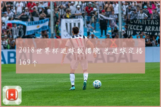 2018世界杯进球数揭晓 总进球定格169个