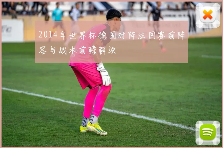 2014年世界杯德国对阵法国赛前阵容与战术前瞻解读