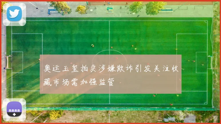 奥运玉玺拍卖涉嫌欺诈引发关注收藏市场需加强监管