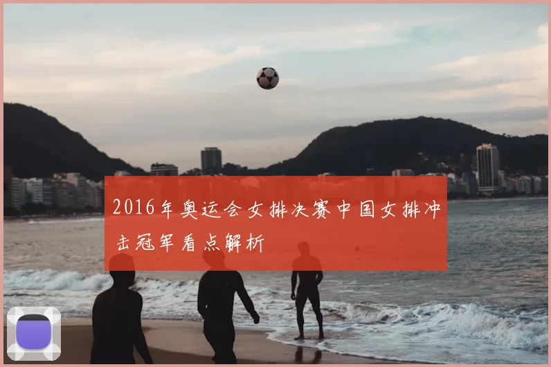 2016年奥运会女排决赛中国女排冲击冠军看点解析