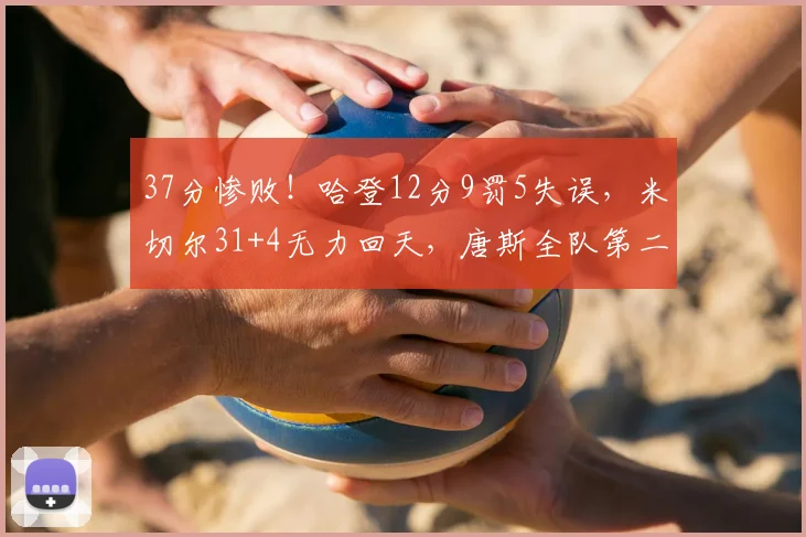 37分惨败！哈登12分9罚5失误，米切尔31+4无力回天，唐斯全队第二