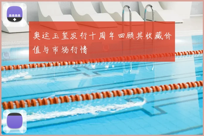 奥运玉玺发行十周年回顾其收藏价值与市场行情