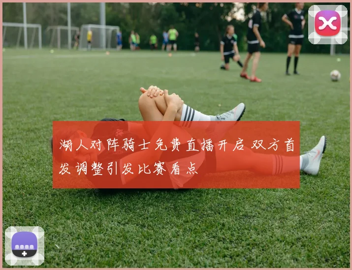 湖人对阵骑士免费直播开启 双方首发调整引发比赛看点