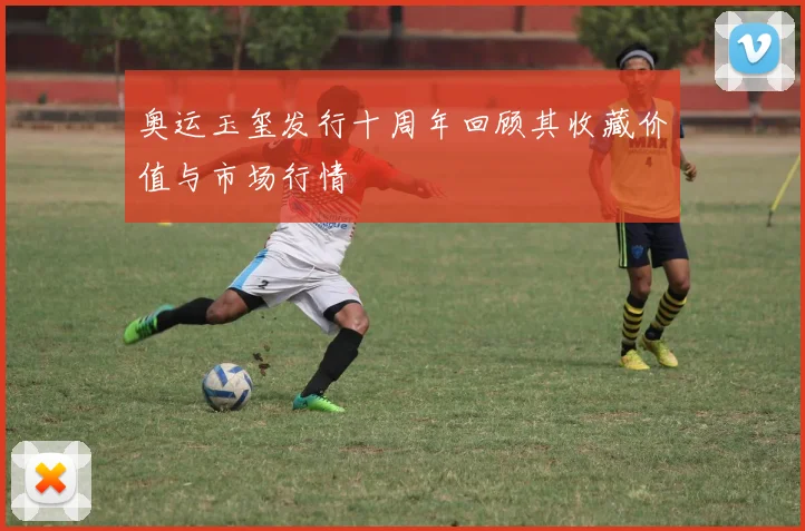 奥运玉玺发行十周年回顾其收藏价值与市场行情