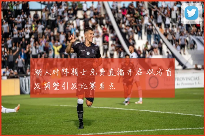 湖人对阵骑士免费直播开启 双方首发调整引发比赛看点