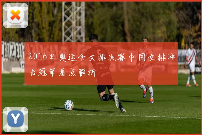 2016年奥运会女排决赛中国女排冲击冠军看点解析