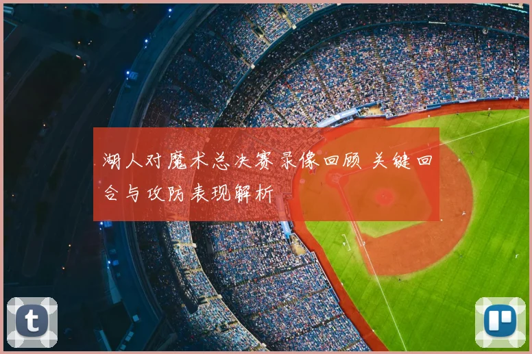 湖人对魔术总决赛录像回顾 关键回合与攻防表现解析