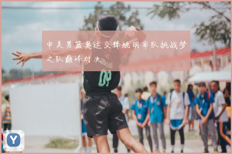 中美男篮奥运交锋姚明率队挑战梦之队巅峰对决